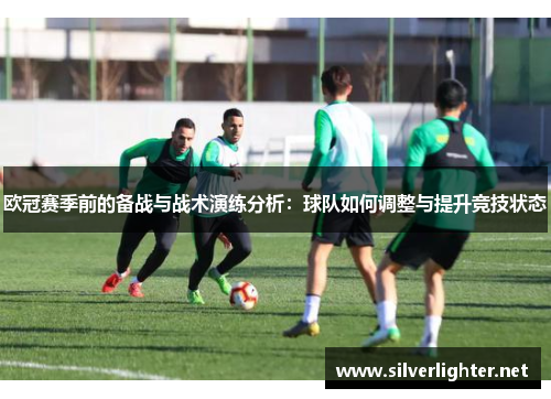 欧冠赛季前的备战与战术演练分析：球队如何调整与提升竞技状态