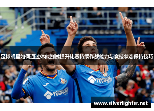 足球明星如何通过体能测试提升比赛持续作战能力与竞技状态保持技巧